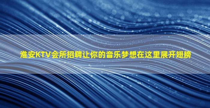 淮安KTV会所招聘让你的音乐梦想在这里展开翅膀