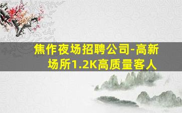 焦作夜场招聘公司-高新场所1.2K高质量客人